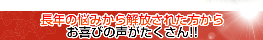 長年の悩みから解放された方からお喜びの声がたくさん