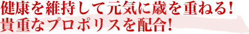 健康を維持して元気に歳を重ねる！貴重なプロポリスを配合！